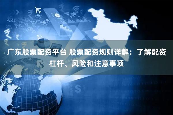 广东股票配资平台 股票配资规则详解：了解配资杠杆、风险和注意事项