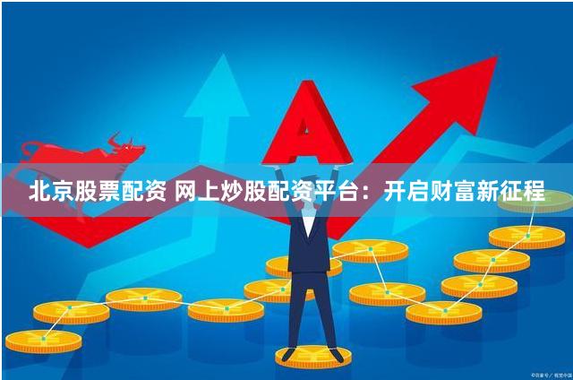北京股票配资 网上炒股配资平台：开启财富新征程