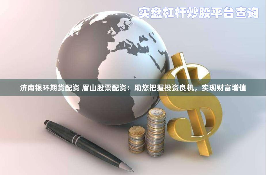 济南银环期货配资 眉山股票配资：助您把握投资良机，实现财富增值
