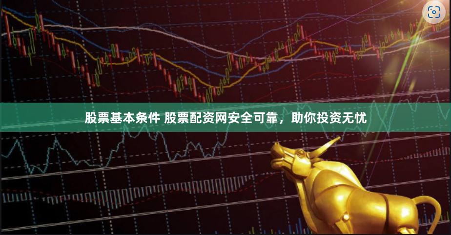 股票基本条件 股票配资网安全可靠，助你投资无忧