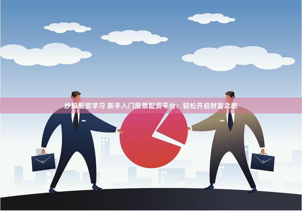 炒股配资学习 新手入门股票配资平台：轻松开启财富之旅