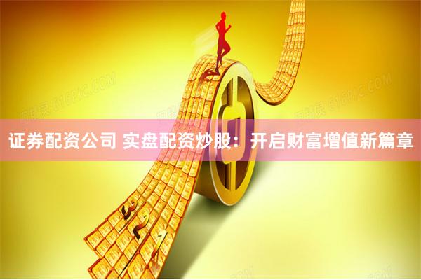 证券配资公司 实盘配资炒股：开启财富增值新篇章