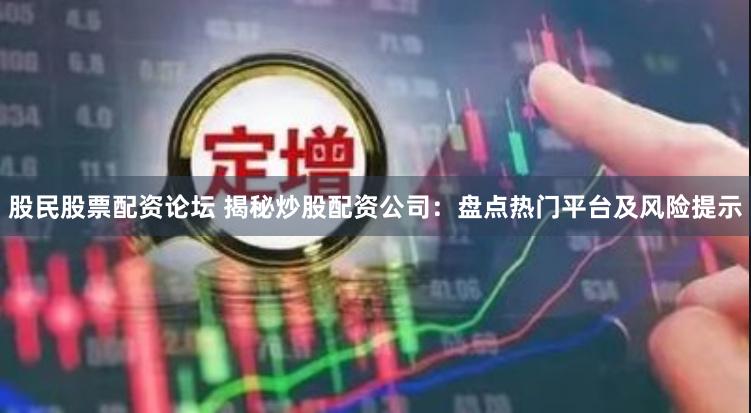 股民股票配资论坛 揭秘炒股配资公司：盘点热门平台及风险提示
