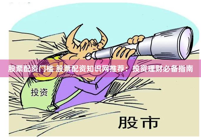 股票配资门槛 股票配资知识网推荐：投资理财必备指南