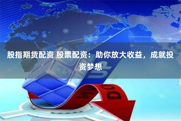股指期货配资 股票配资：助你放大收益，成就投资梦想