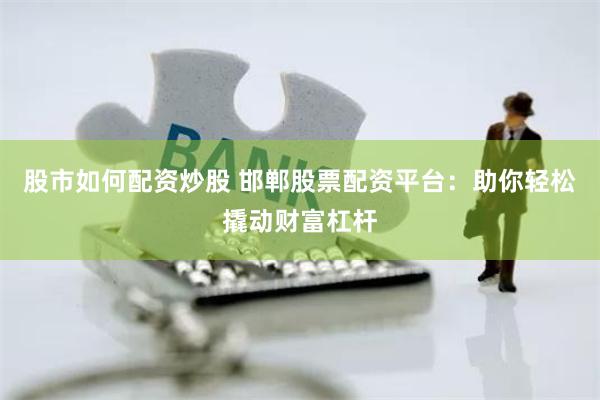 股市如何配资炒股 邯郸股票配资平台：助你轻松撬动财富杠杆