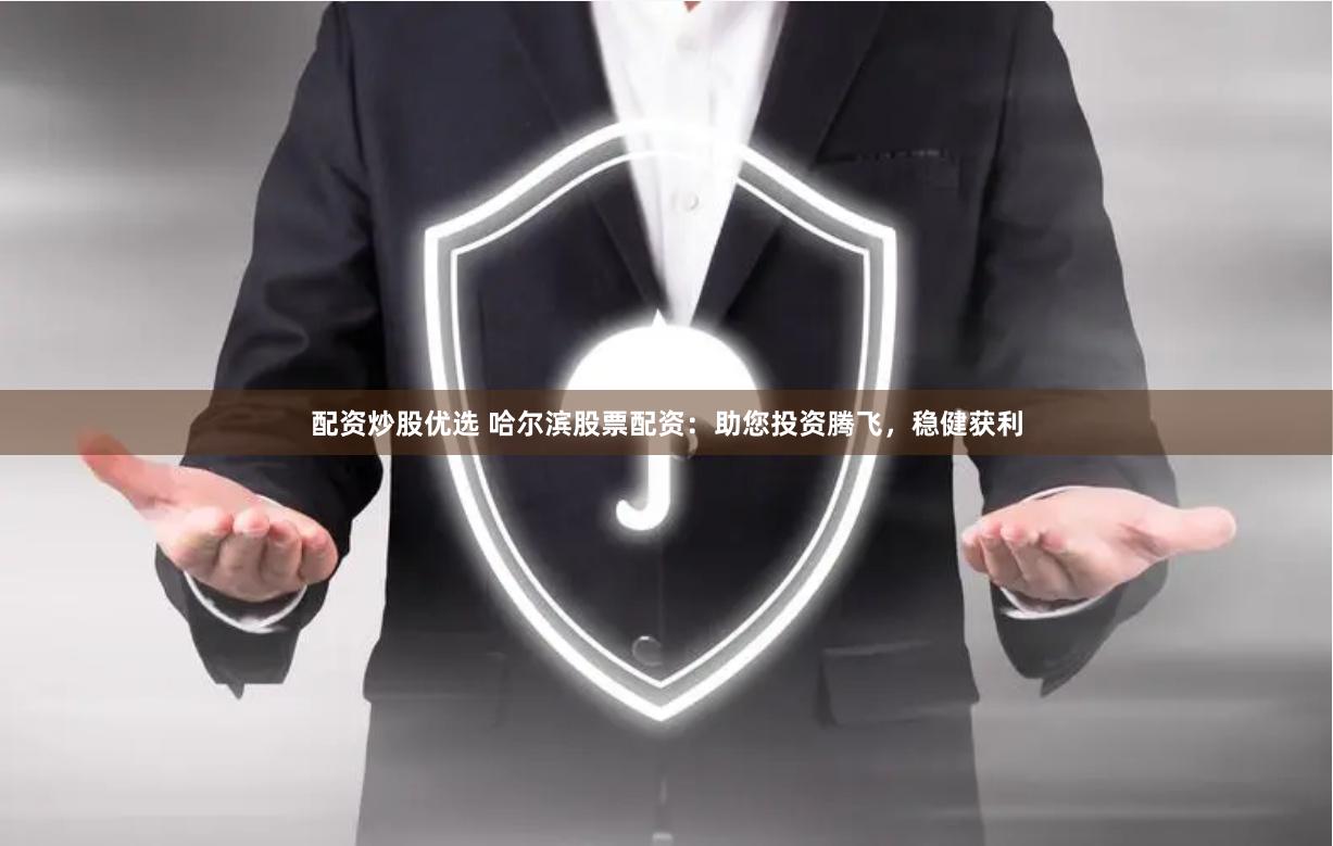 配资炒股优选 哈尔滨股票配资：助您投资腾飞，稳健获利