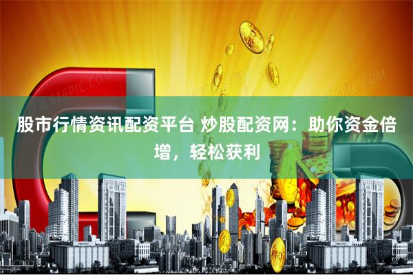 股市行情资讯配资平台 炒股配资网：助你资金倍增，轻松获利
