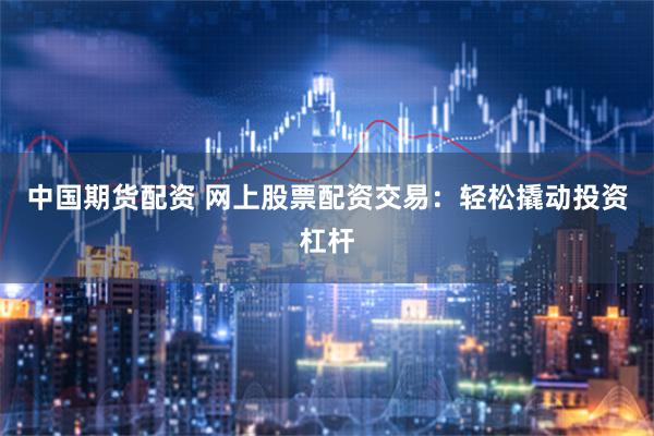 中国期货配资 网上股票配资交易：轻松撬动投资杠杆