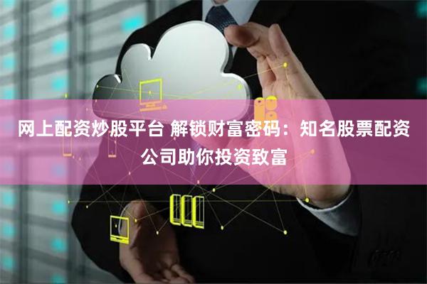 网上配资炒股平台 解锁财富密码：知名股票配资公司助你投资致富