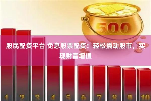 股民配资平台 免息股票配资：轻松撬动股市，实现财富增值