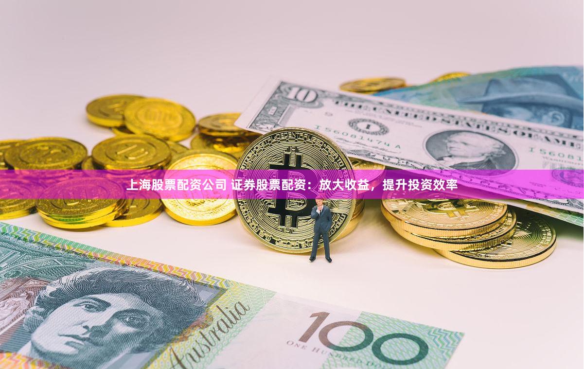 上海股票配资公司 证券股票配资：放大收益，提升投资效率