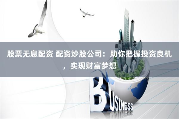 股票无息配资 配资炒股公司：助你把握投资良机，实现财富梦想
