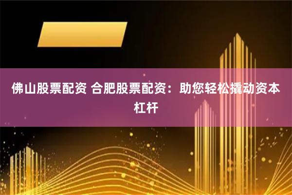 佛山股票配资 合肥股票配资：助您轻松撬动资本杠杆