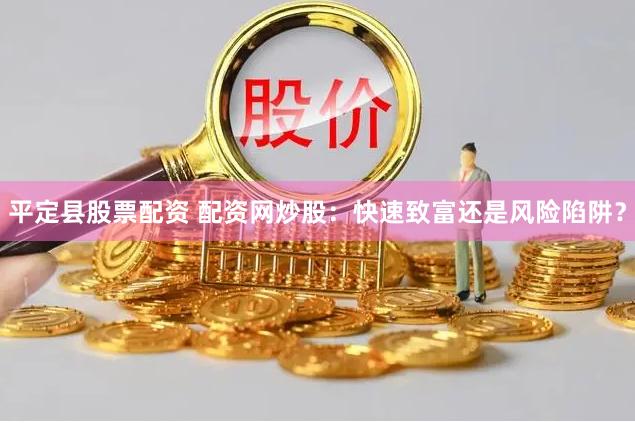平定县股票配资 配资网炒股：快速致富还是风险陷阱？