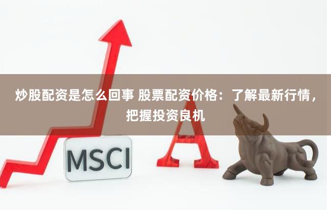炒股配资是怎么回事 股票配资价格：了解最新行情，把握投资良机