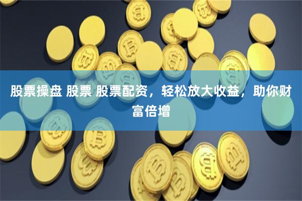 股票操盘 股票 股票配资，轻松放大收益，助你财富倍增