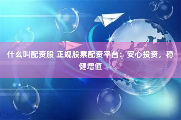 什么叫配资股 正规股票配资平台：安心投资，稳健增值