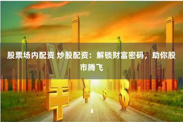 股票场内配资 炒股配资：解锁财富密码，助你股市腾飞