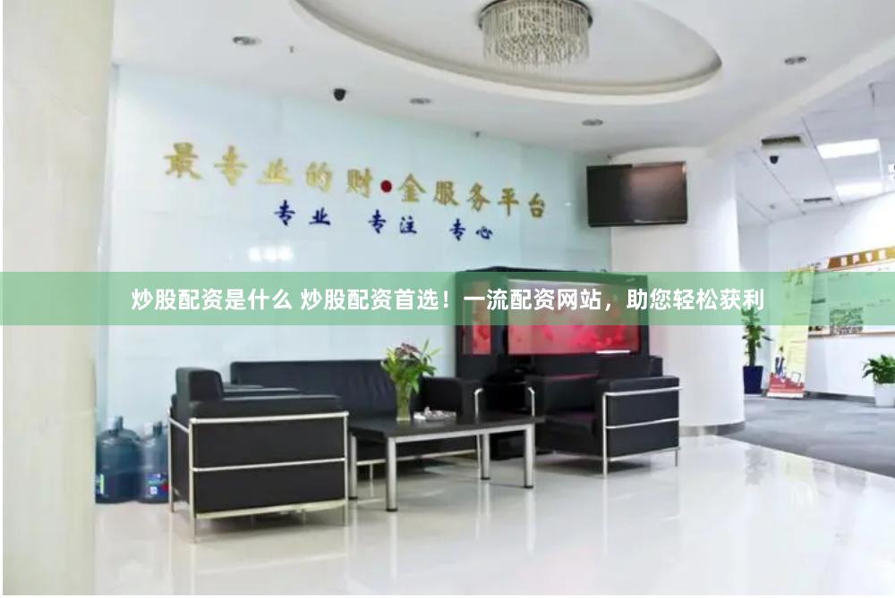 炒股配资是什么 炒股配资首选！一流配资网站，助您轻松获利