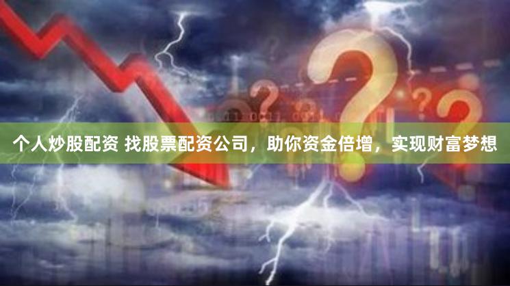 个人炒股配资 找股票配资公司，助你资金倍增，实现财富梦想