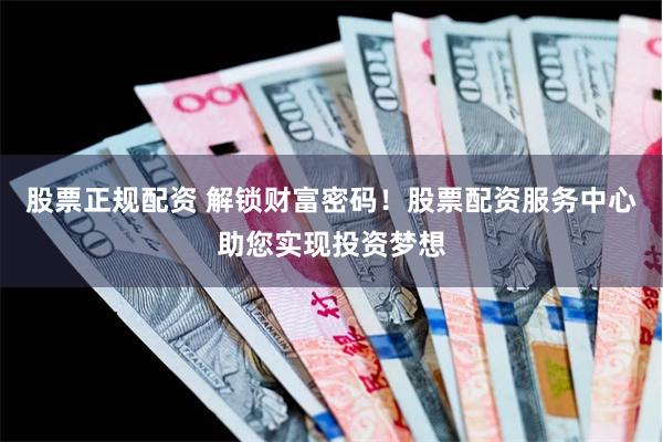 股票正规配资 解锁财富密码！股票配资服务中心助您实现投资梦想