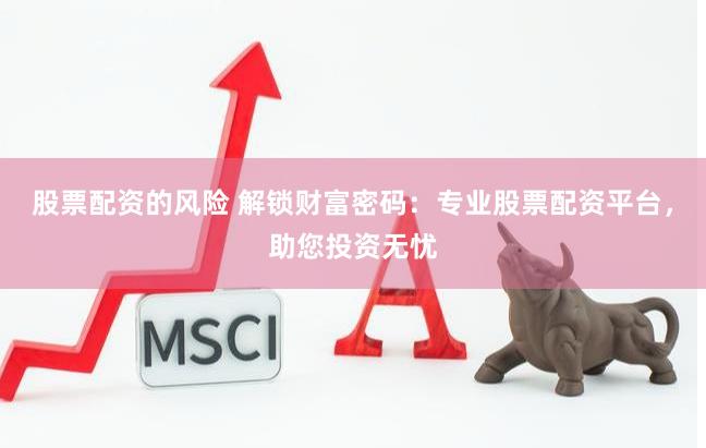 股票配资的风险 解锁财富密码：专业股票配资平台，助您投资无忧