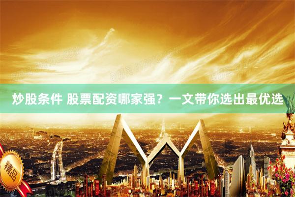 炒股条件 股票配资哪家强？一文带你选出最优选