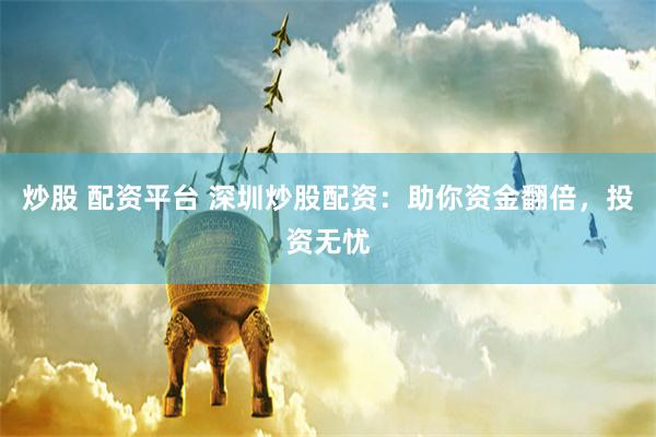 炒股 配资平台 深圳炒股配资：助你资金翻倍，投资无忧