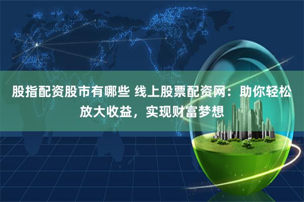 股指配资股市有哪些 线上股票配资网：助你轻松放大收益，实现财富梦想