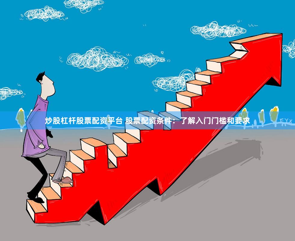 炒股杠杆股票配资平台 股票配资条件：了解入门门槛和要求