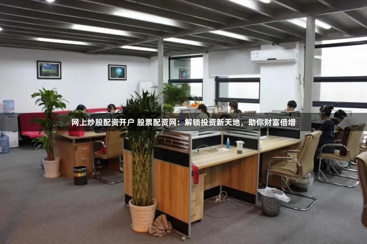 网上炒股配资开户 股票配资网：解锁投资新天地，助你财富倍增