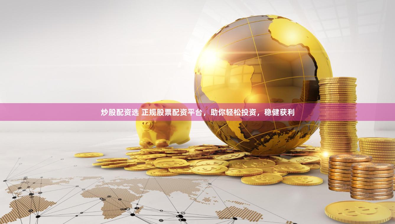 炒股配资选 正规股票配资平台，助你轻松投资，稳健获利
