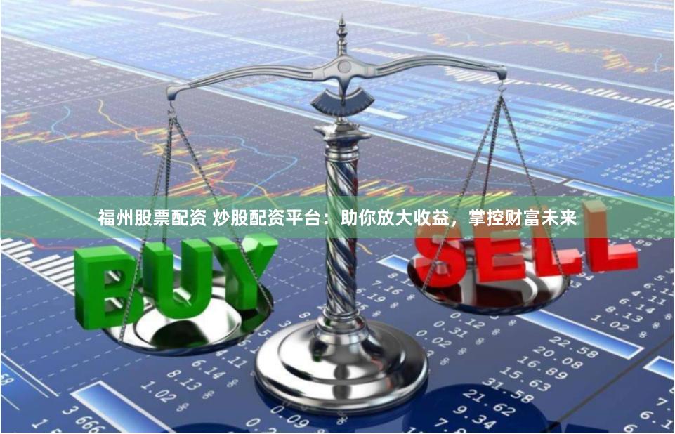 福州股票配资 炒股配资平台：助你放大收益，掌控财富未来