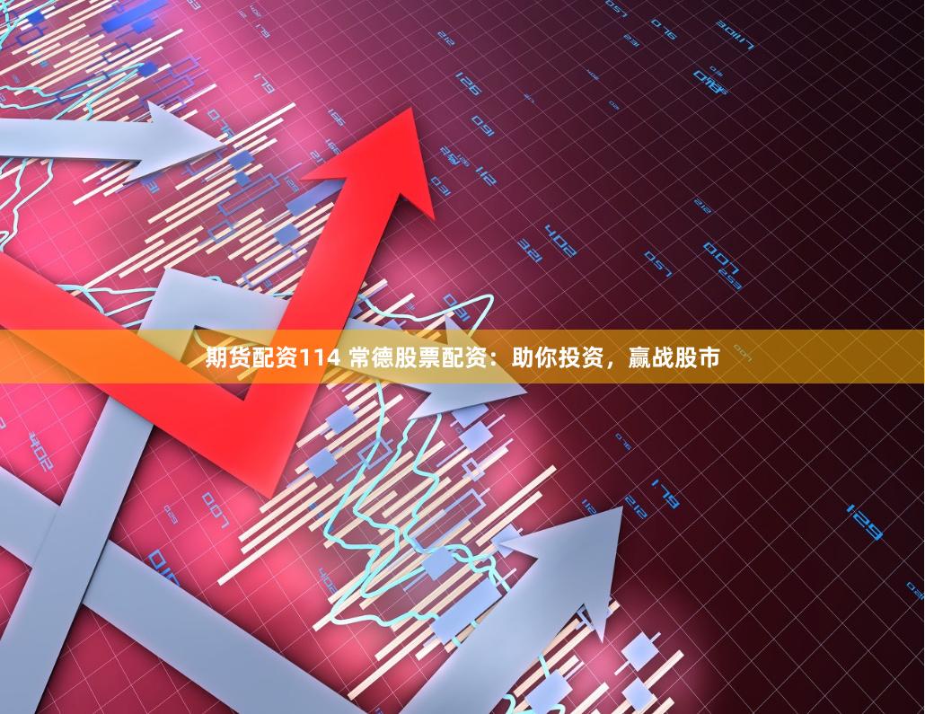 期货配资114 常德股票配资：助你投资，赢战股市