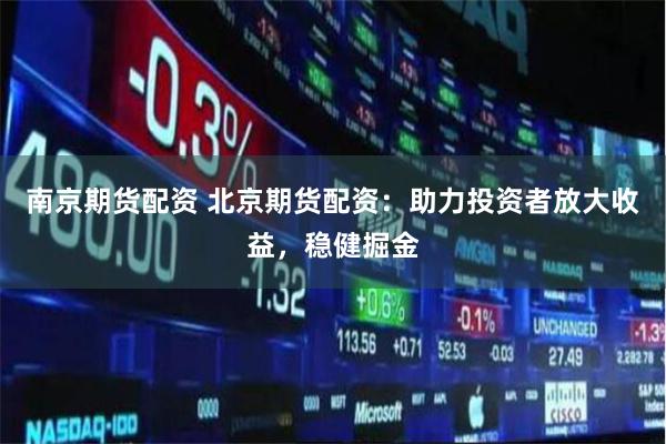 南京期货配资 北京期货配资：助力投资者放大收益，稳健掘金