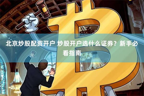 北京炒股配资开户 炒股开户选什么证券？新手必看指南