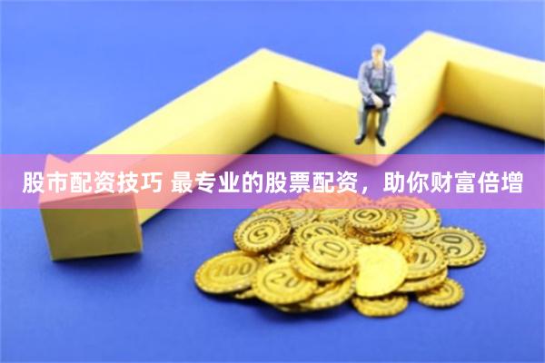 股市配资技巧 最专业的股票配资，助你财富倍增