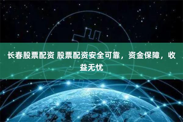 长春股票配资 股票配资安全可靠，资金保障，收益无忧