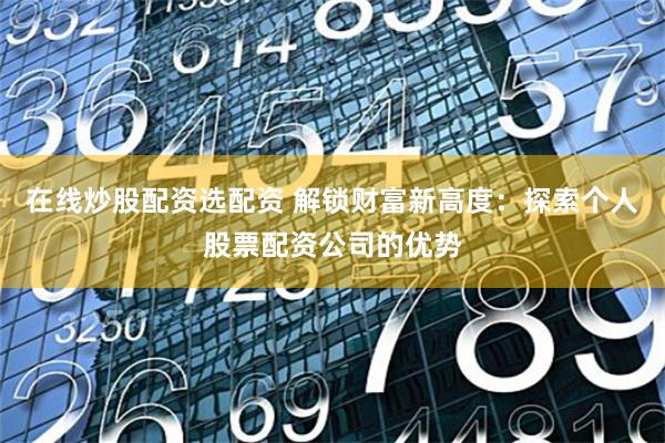 在线炒股配资选配资 解锁财富新高度：探索个人股票配资公司的优势