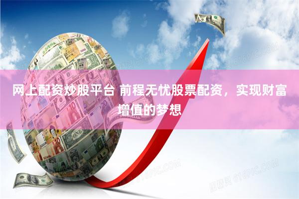 网上配资炒股平台 前程无忧股票配资，实现财富增值的梦想