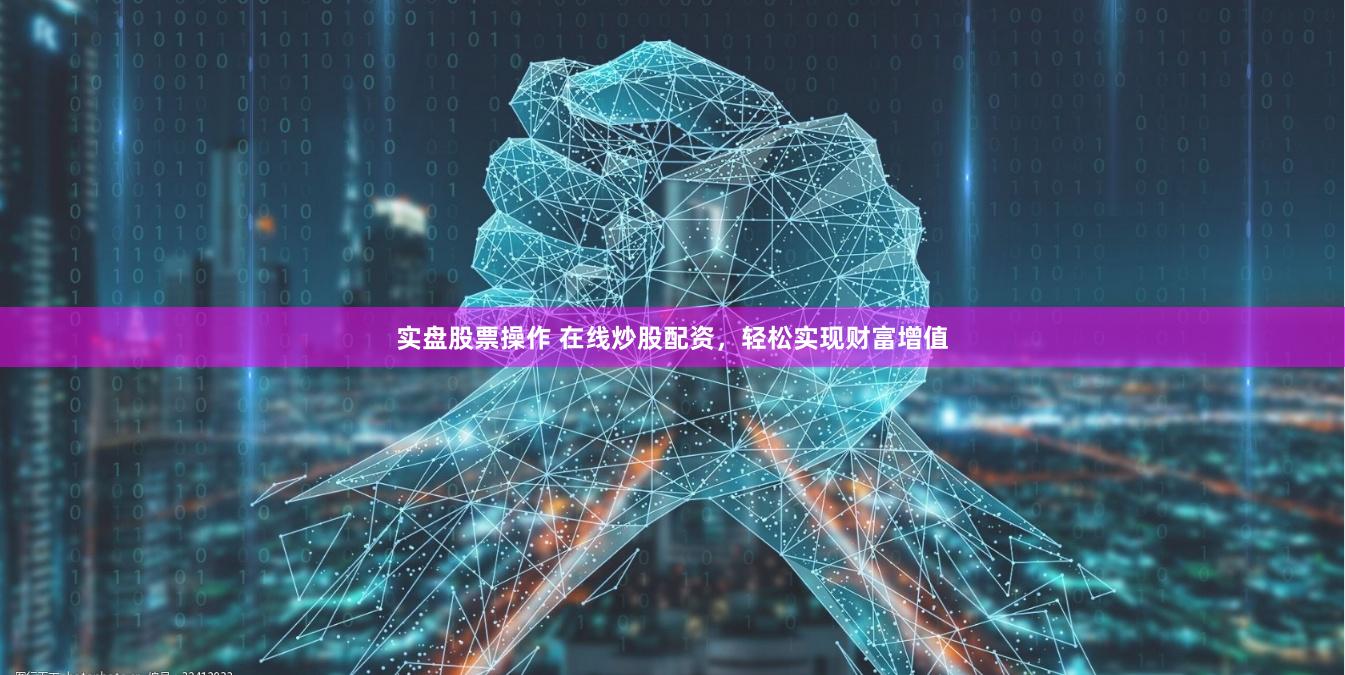 实盘股票操作 在线炒股配资，轻松实现财富增值