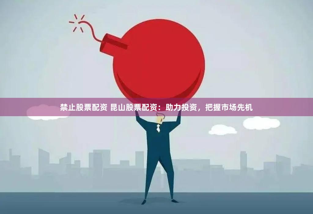 禁止股票配资 昆山股票配资：助力投资，把握市场先机