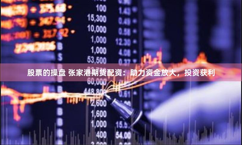 股票的操盘 张家港期货配资：助力资金放大，投资获利