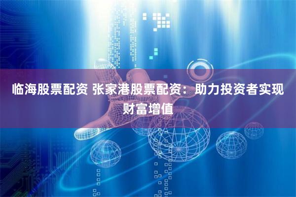 临海股票配资 张家港股票配资：助力投资者实现财富增值