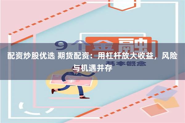 配资炒股优选 期货配资：用杠杆放大收益，风险与机遇并存