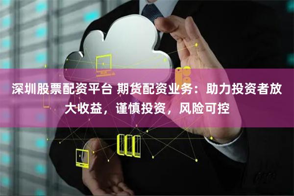深圳股票配资平台 期货配资业务：助力投资者放大收益，谨慎投资，风险可控