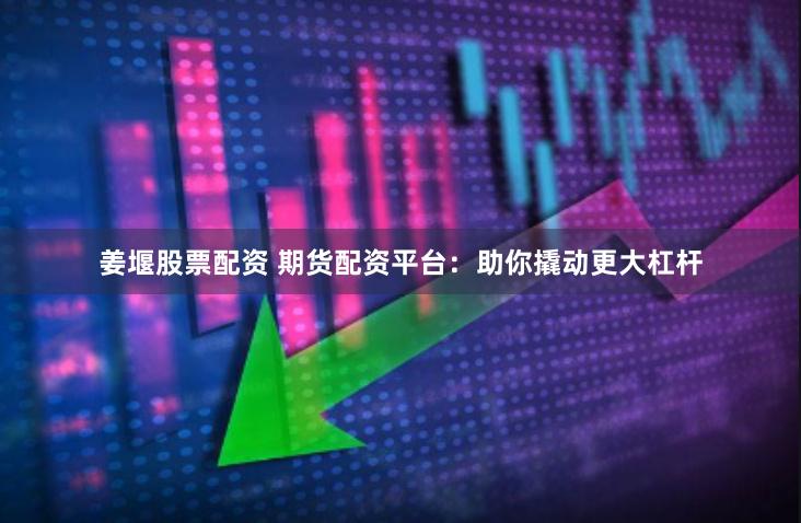 姜堰股票配资 期货配资平台：助你撬动更大杠杆