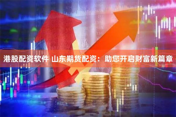 港股配资软件 山东期货配资：助您开启财富新篇章