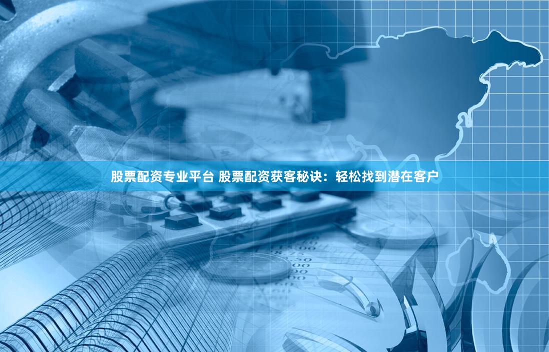 股票配资专业平台 股票配资获客秘诀：轻松找到潜在客户